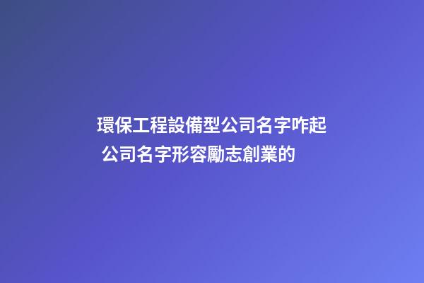 環保工程設備型公司名字咋起 公司名字形容勵志創業的-第1張-公司起名-玄機派